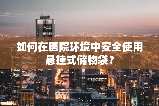 如何在医院环境中安全使用悬挂式储物袋？