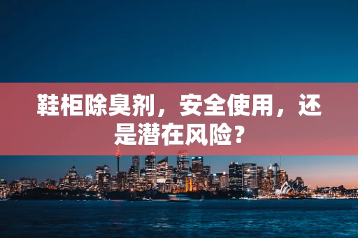 鞋柜除臭剂，安全使用，还是潜在风险？