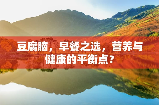 豆腐脑，早餐之选，营养与健康的平衡点？