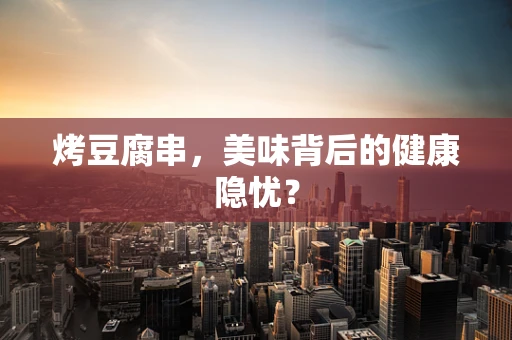 烤豆腐串，美味背后的健康隐忧？