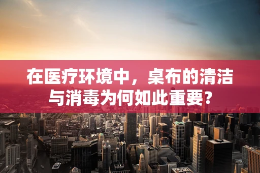 在医疗环境中，桌布的清洁与消毒为何如此重要？