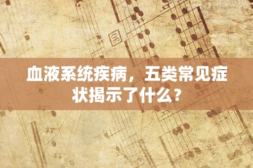 血液系统疾病，五类常见症状揭示了什么？