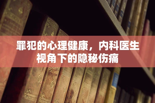 罪犯的心理健康，内科医生视角下的隐秘伤痛