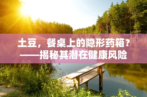 土豆，餐桌上的隐形药箱？——揭秘其潜在健康风险
