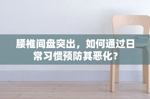 腰椎间盘突出，如何通过日常习惯预防其恶化？