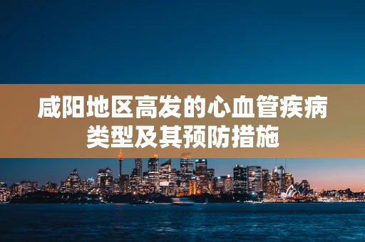 咸阳地区高发的心血管疾病类型及其预防措施