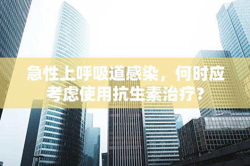 急性上呼吸道感染，何时应考虑使用抗生素治疗？