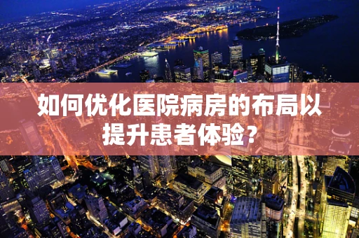 如何优化医院病房的布局以提升患者体验？