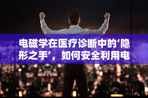电磁学在医疗诊断中的‘隐形之手’，如何安全利用电磁场进行无创检测？