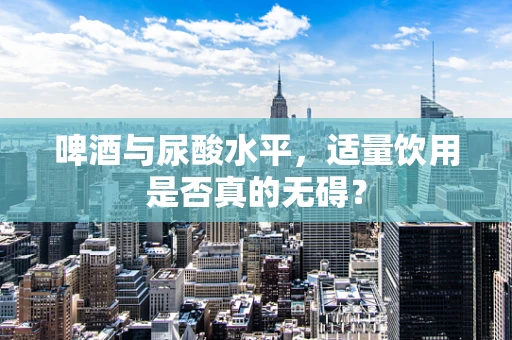 啤酒与尿酸水平，适量饮用是否真的无碍？