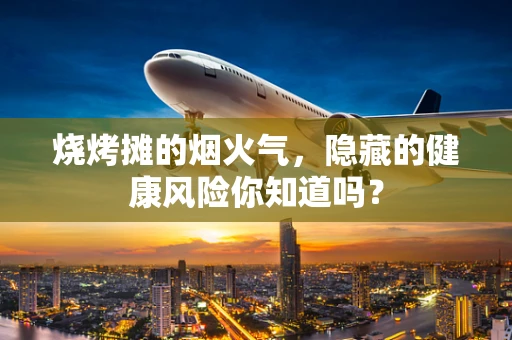 烧烤摊的烟火气，隐藏的健康风险你知道吗？