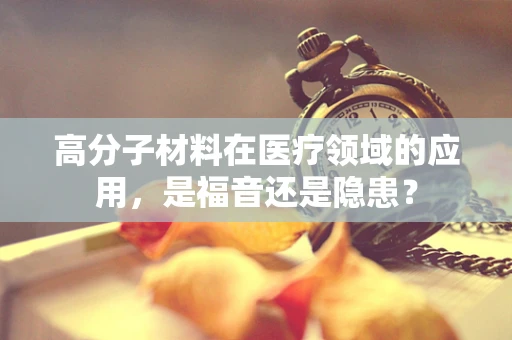 高分子材料在医疗领域的应用，是福音还是隐患？