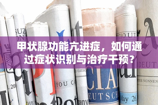 甲状腺功能亢进症，如何通过症状识别与治疗干预？