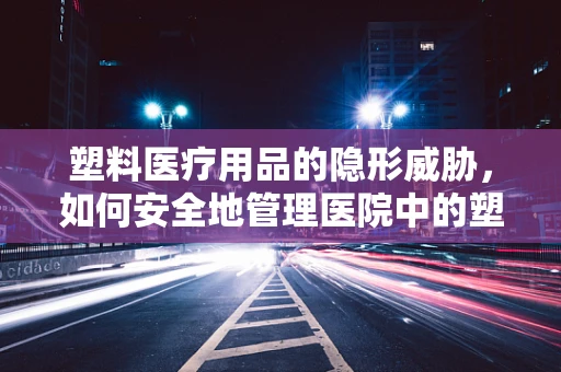 塑料医疗用品的隐形威胁，如何安全地管理医院中的塑料废弃物？
