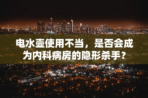 电水壶使用不当，是否会成为内科病房的隐形杀手？