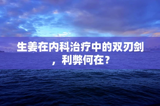 生姜在内科治疗中的双刃剑，利弊何在？
