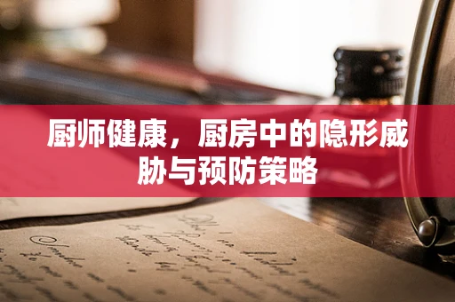 厨师健康，厨房中的隐形威胁与预防策略