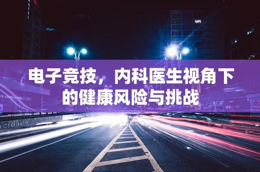 电子竞技，内科医生视角下的健康风险与挑战