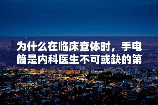 为什么在临床查体时，手电筒是内科医生不可或缺的第三只眼？