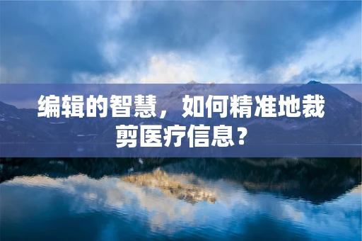 编辑的智慧，如何精准地裁剪医疗信息？