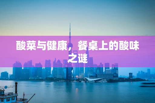 酸菜与健康，餐桌上的酸味之谜