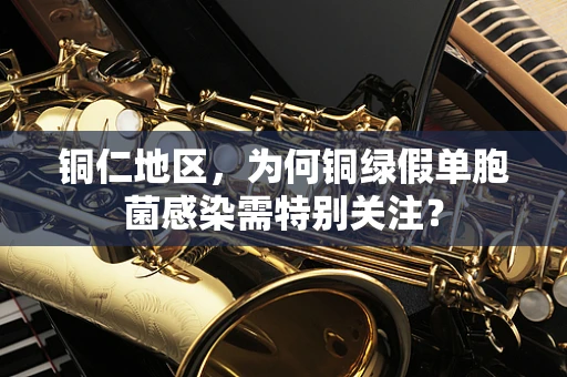 铜仁地区，为何铜绿假单胞菌感染需特别关注？