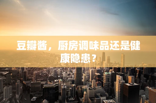 豆瓣酱，厨房调味品还是健康隐患？