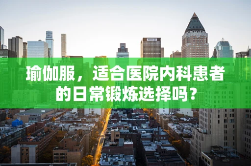 瑜伽服，适合医院内科患者的日常锻炼选择吗？