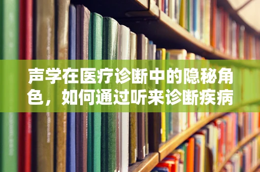 声学在医疗诊断中的隐秘角色，如何通过听来诊断疾病？