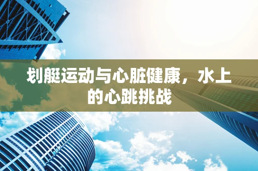 划艇运动与心脏健康，水上的心跳挑战