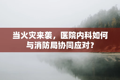 当火灾来袭，医院内科如何与消防局协同应对？