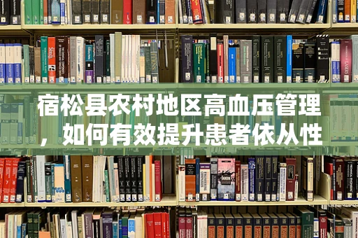宿松县农村地区高血压管理，如何有效提升患者依从性？