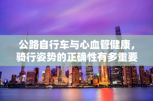 公路自行车与心血管健康，骑行姿势的正确性有多重要？