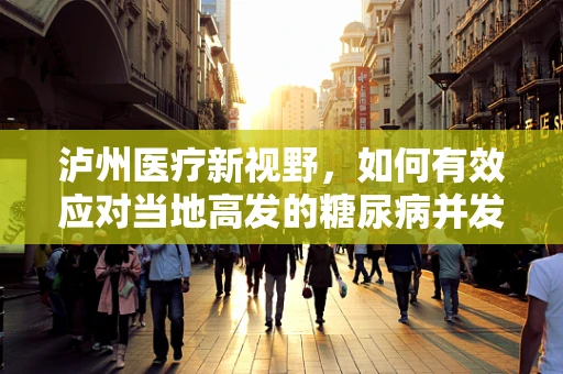 泸州医疗新视野，如何有效应对当地高发的糖尿病并发症？