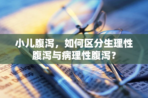 小儿腹泻，如何区分生理性腹泻与病理性腹泻？