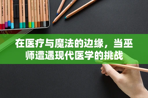 在医疗与魔法的边缘，当巫师遭遇现代医学的挑战