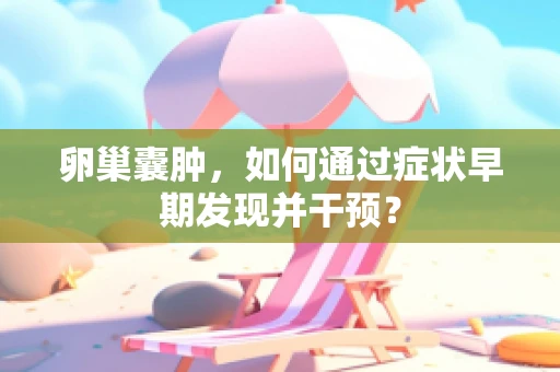 卵巢囊肿，如何通过症状早期发现并干预？