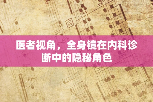 医者视角，全身镜在内科诊断中的隐秘角色