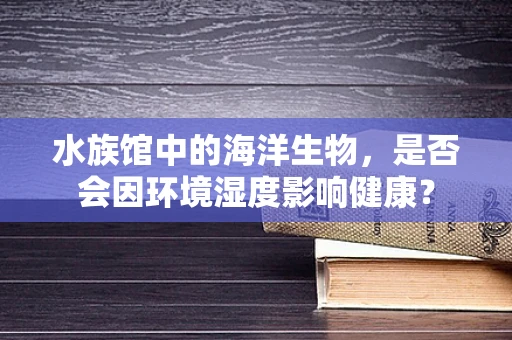 水族馆中的海洋生物，是否会因环境湿度影响健康？