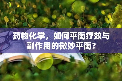 药物化学，如何平衡疗效与副作用的微妙平衡？