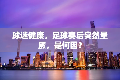 球迷健康，足球赛后突然晕厥，是何因？