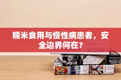 糯米食用与慢性病患者，安全边界何在？