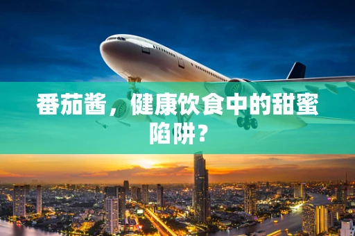 番茄酱，健康饮食中的甜蜜陷阱？
