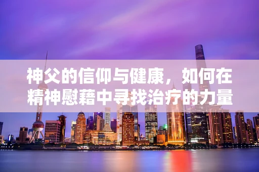 神父的信仰与健康，如何在精神慰藉中寻找治疗的力量？