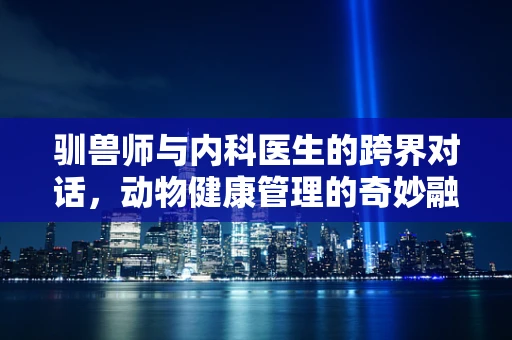驯兽师与内科医生的跨界对话，动物健康管理的奇妙融合