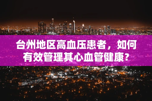 台州地区高血压患者，如何有效管理其心血管健康？