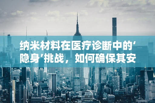 纳米材料在医疗诊断中的‘隐身’挑战，如何确保其安全无虞？