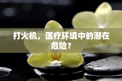 打火机，医疗环境中的潜在危险？