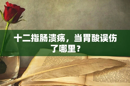 十二指肠溃疡，当胃酸误伤了哪里？