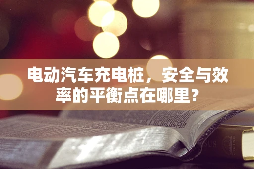 电动汽车充电桩，安全与效率的平衡点在哪里？